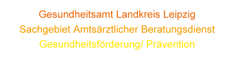 Über drei Zeilen in dunkelorange, orange und gelb folgendes: Gesundheitsamt Landkreis Leipzig, Sachgebiet Amtsärztlicher Beratungsdienst, Gesundheitsförderung/ Prävention